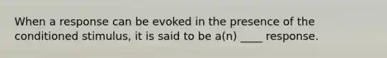 When a response can be evoked in the presence of the conditioned stimulus, it is said to be a(n) ____ response.