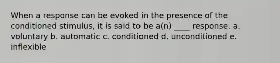 When a response can be evoked in the presence of the conditioned stimulus, it is said to be a(n) ____ response. a. voluntary b. automatic c. conditioned d. unconditioned e. inflexible