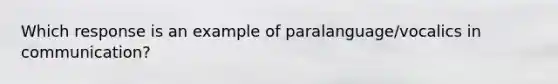 Which response is an example of paralanguage/vocalics in communication?