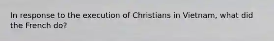 In response to the execution of Christians in Vietnam, what did the French do?