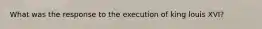 What was the response to the execution of king louis XVI?