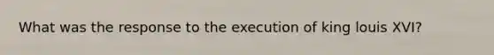 What was the response to the execution of king louis XVI?