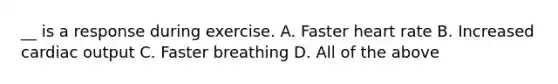 __ is a response during exercise. A. Faster heart rate B. Increased cardiac output C. Faster breathing D. All of the above