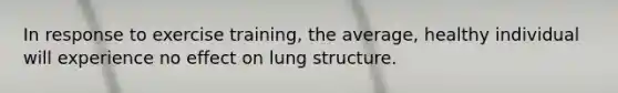 In response to exercise training, the average, healthy individual will experience no effect on lung structure.