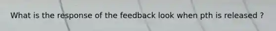 What is the response of the feedback look when pth is released ?