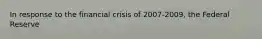 In response to the financial crisis of 2007-2009, the Federal Reserve