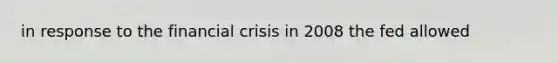 in response to the financial crisis in 2008 the fed allowed