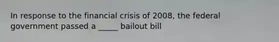 In response to the financial crisis of 2008, the federal government passed a _____ bailout bill