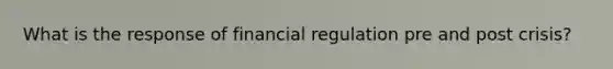 What is the response of financial regulation pre and post crisis?