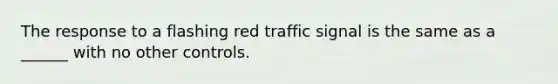 The response to a flashing red traffic signal is the same as a ______ with no other controls.