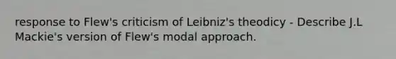 response to Flew's criticism of Leibniz's theodicy - Describe J.L Mackie's version of Flew's modal approach.