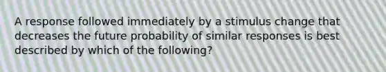 A response followed immediately by a stimulus change that decreases the future probability of similar responses is best described by which of the following?