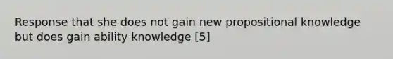 Response that she does not gain new propositional knowledge but does gain ability knowledge [5]