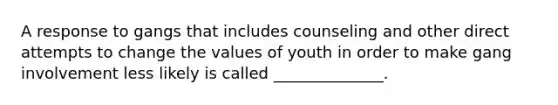 A response to gangs that includes counseling and other direct attempts to change the values of youth in order to make gang involvement less likely is called ______________.