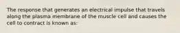 The response that generates an electrical impulse that travels along the plasma membrane of the muscle cell and causes the cell to contract is known as: