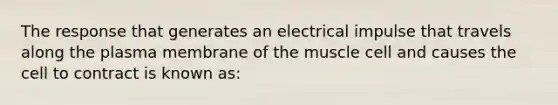 The response that generates an electrical impulse that travels along the plasma membrane of the muscle cell and causes the cell to contract is known as: