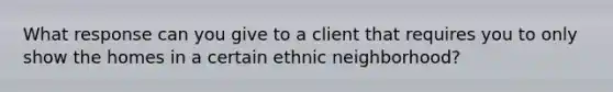 What response can you give to a client that requires you to only show the homes in a certain ethnic neighborhood?