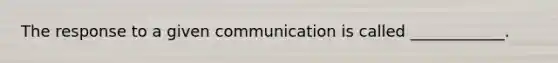 The response to a given communication is called ____________.