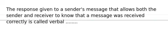 The response given to a sender's message that allows both the sender and receiver to know that a message was received correctly is called verbal ........