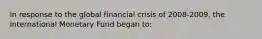 In response to the global financial crisis of 2008-2009, the International Monetary Fund began to: