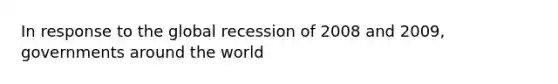 In response to the global recession of 2008 and 2009, governments around the world