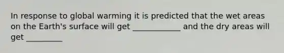 In response to global warming it is predicted that the wet areas on the Earth's surface will get ____________ and the dry areas will get _________