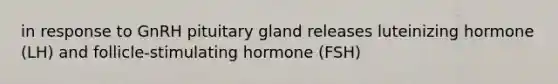 in response to GnRH pituitary gland releases luteinizing hormone (LH) and follicle-stimulating hormone (FSH)