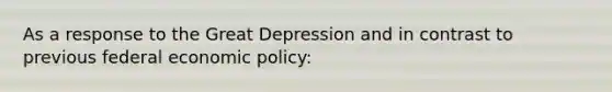 As a response to the Great Depression and in contrast to previous federal economic policy: