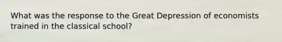 What was the response to the Great Depression of economists trained in the classical school?