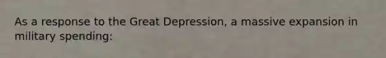 As a response to the Great Depression, a massive expansion in military spending: