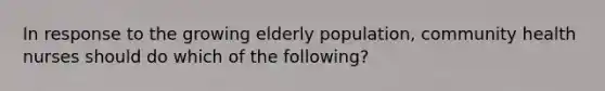 In response to the growing elderly population, community health nurses should do which of the following?