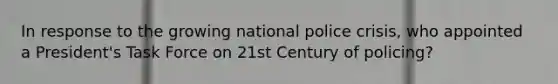 In response to the growing national police crisis, who appointed a President's Task Force on 21st Century of policing?