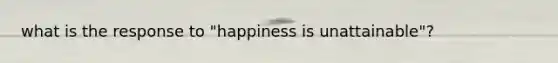 what is the response to "happiness is unattainable"?