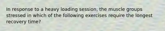 In response to a heavy loading session, the muscle groups stressed in which of the following exercises require the longest recovery time?