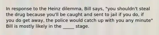 In response to the Heinz dilemma, Bill says, "you shouldn't steal the drug because you'll be caught and sent to jail if you do, if you do get away, the police would catch up with you any minute" Bill is mostly likely in the _____ stage.