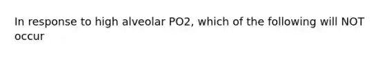 In response to high alveolar PO2, which of the following will NOT occur