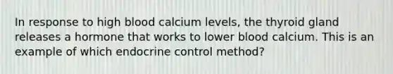 In response to high blood calcium levels, the thyroid gland releases a hormone that works to lower blood calcium. This is an example of which endocrine control method?