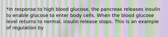 *In response to high blood glucose, the pancreas releases insulin to enable glucose to enter body cells. When the blood glucose level returns to normal, insulin release stops. This is an example of regulation by