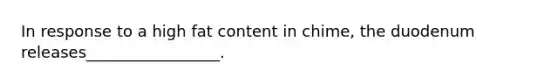 In response to a high fat content in chime, the duodenum releases_________________.