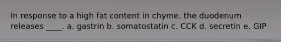 In response to a high fat content in chyme, the duodenum releases ____. a. gastrin b. somatostatin c. CCK d. secretin e. GIP