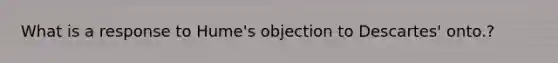 What is a response to Hume's objection to Descartes' onto.?