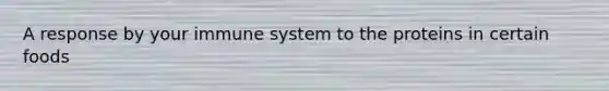 A response by your immune system to the proteins in certain foods