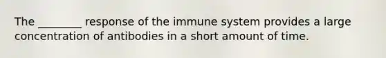 The ________ response of the immune system provides a large concentration of antibodies in a short amount of time.