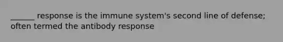 ______ response is the immune system's second line of defense; often termed the antibody response