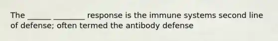 The ______ ________ response is the immune systems second line of defense; often termed the antibody defense