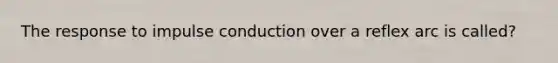 The response to impulse conduction over a reflex arc is called?