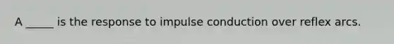 A _____ is the response to impulse conduction over reflex arcs.