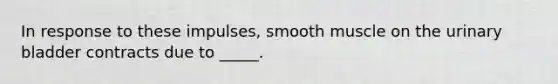 In response to these impulses, smooth muscle on the <a href='https://www.questionai.com/knowledge/kb9SdfFdD9-urinary-bladder' class='anchor-knowledge'>urinary bladder</a> contracts due to _____.