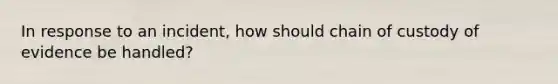 In response to an incident, how should chain of custody of evidence be handled?