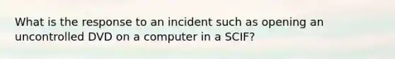 What is the response to an incident such as opening an uncontrolled DVD on a computer in a SCIF?